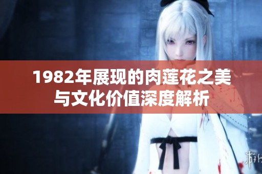 1982年展现的肉莲花之美与文化价值深度解析