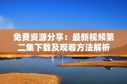 免费资源分享：最新视频第二集下载及观看方法解析