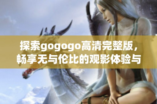探索gogogo高清完整版，畅享无与伦比的观影体验与精彩内容