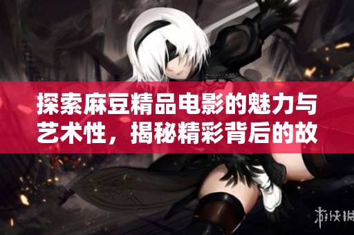 探索麻豆精品电影的魅力与艺术性，揭秘精彩背后的故事