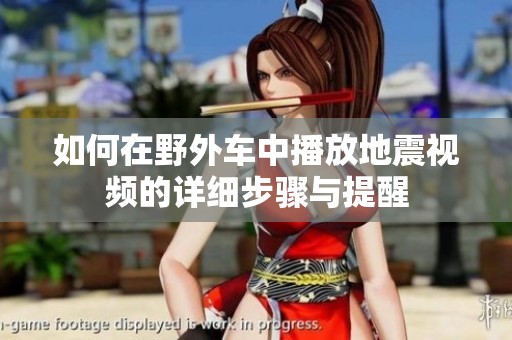 如何在野外车中播放地震视频的详细步骤与提醒