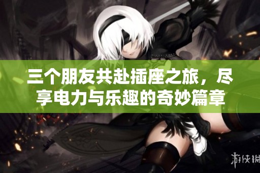三个朋友共赴插座之旅，尽享电力与乐趣的奇妙篇章
