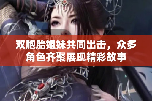 双胞胎姐妹共同出击，众多角色齐聚展现精彩故事