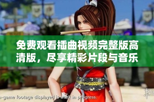免费观看插曲视频完整版高清版，尽享精彩片段与音乐魅力