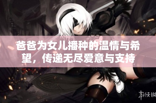 爸爸为女儿播种的温情与希望，传递无尽爱意与支持