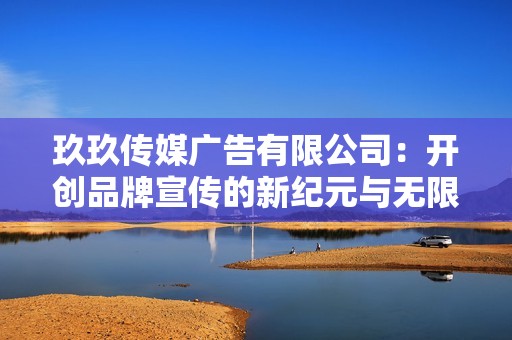 玖玖传媒广告有限公司：开创品牌宣传的新纪元与无限可能