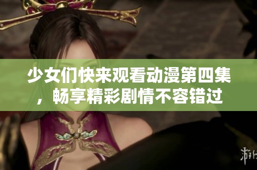 少女们快来观看动漫第四集，畅享精彩剧情不容错过