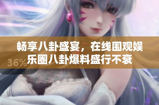 畅享八卦盛宴，在线围观娱乐圈八卦爆料盛行不衰