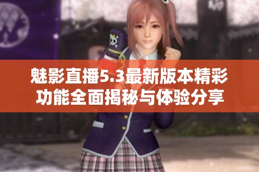 魅影直播5.3最新版本精彩功能全面揭秘与体验分享