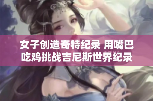 女子创造奇特纪录 用嘴巴吃鸡挑战吉尼斯世界纪录