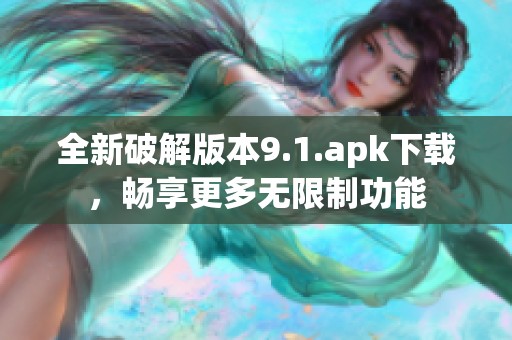 全新破解版本9.1.apk下载，畅享更多无限制功能