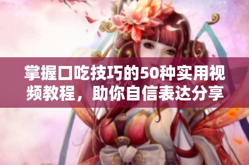 掌握口吃技巧的50种实用视频教程，助你自信表达分享