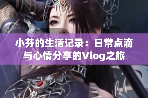 小芬的生活记录：日常点滴与心情分享的Vlog之旅