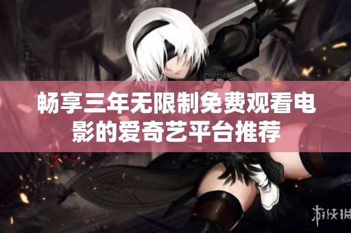 畅享三年无限制免费观看电影的爱奇艺平台推荐