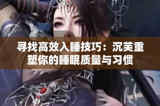 寻找高效入睡技巧：沉芙重塑你的睡眠质量与习惯