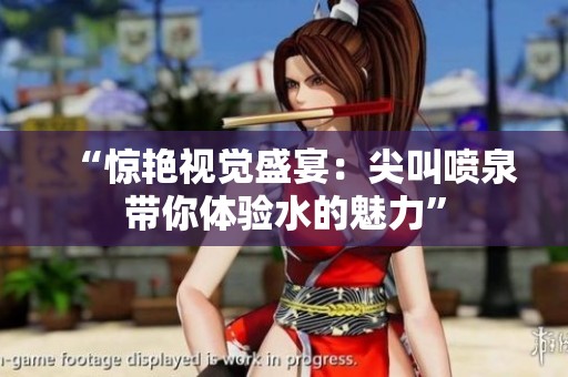 “惊艳视觉盛宴：尖叫喷泉带你体验水的魅力”