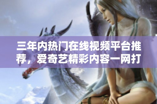 三年内热门在线视频平台推荐，爱奇艺精彩内容一网打尽