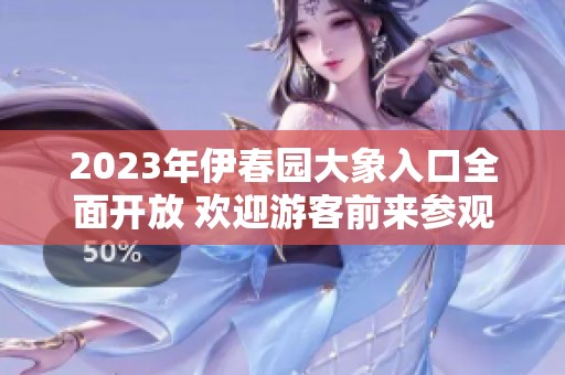 2023年伊春园大象入口全面开放 欢迎游客前来参观体验