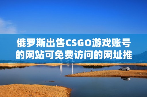 俄罗斯出售CSGO游戏账号的网站可免费访问的网址推荐