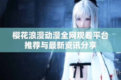 樱花浪漫动漫全网观看平台推荐与最新资讯分享