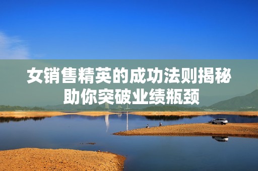 女销售精英的成功法则揭秘 助你突破业绩瓶颈
