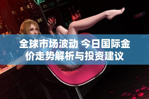 全球市场波动 今日国际金价走势解析与投资建议