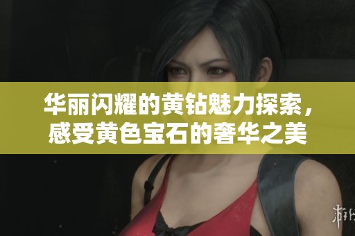 华丽闪耀的黄钻魅力探索，感受黄色宝石的奢华之美