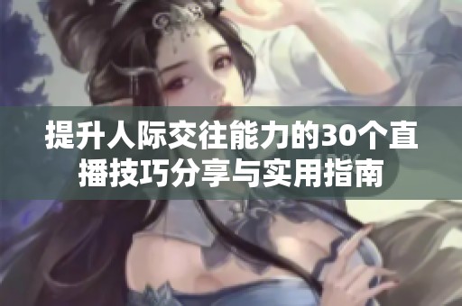 提升人际交往能力的30个直播技巧分享与实用指南
