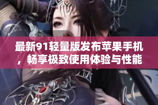最新91轻量版发布苹果手机，畅享极致使用体验与性能提升