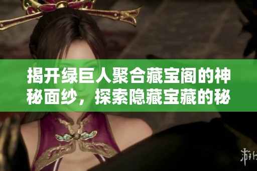 揭开绿巨人聚合藏宝阁的神秘面纱，探索隐藏宝藏的秘密
