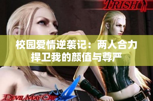 校园爱情逆袭记：两人合力捍卫我的颜值与尊严