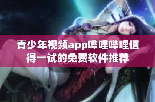 青少年视频app哔哩哔哩值得一试的免费软件推荐