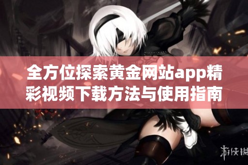 全方位探索黄金网站app精彩视频下载方法与使用指南