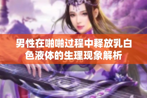 男性在啪啪过程中释放乳白色液体的生理现象解析