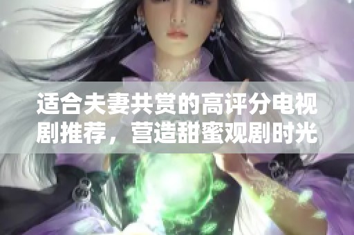 适合夫妻共赏的高评分电视剧推荐，营造甜蜜观剧时光
