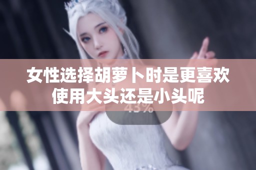 女性选择胡萝卜时是更喜欢使用大头还是小头呢