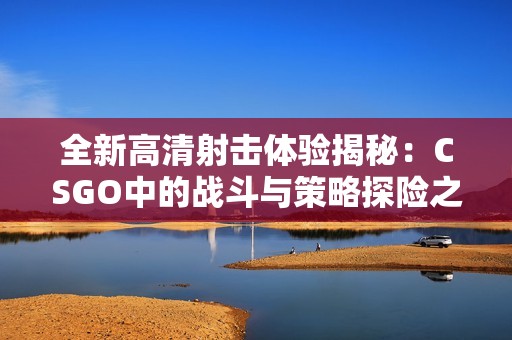 全新高清射击体验揭秘：CSGO中的战斗与策略探险之旅