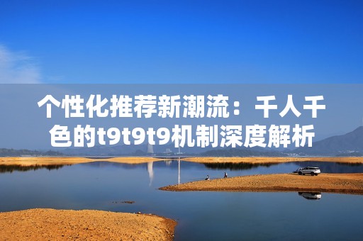 个性化推荐新潮流：千人千色的t9t9t9机制深度解析