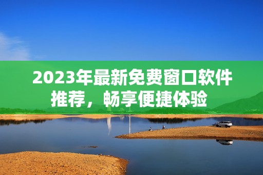 2023年最新免费窗口软件推荐，畅享便捷体验 
