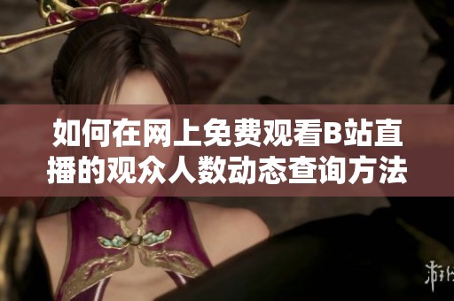 如何在网上免费观看B站直播的观众人数动态查询方法