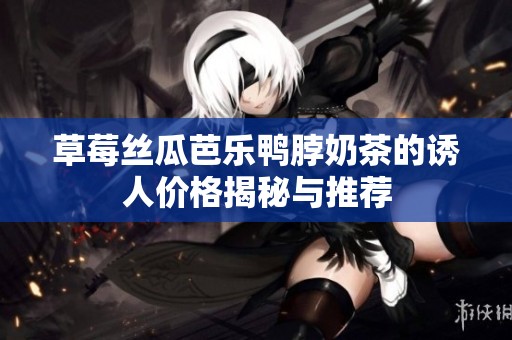 草莓丝瓜芭乐鸭脖奶茶的诱人价格揭秘与推荐