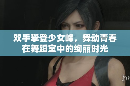 双手攀登少女峰，舞动青春在舞蹈室中的绚丽时光