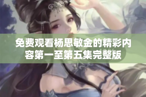 免费观看杨思敏金的精彩内容第一至第五集完整版