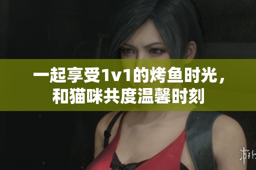 一起享受1v1的烤鱼时光，和猫咪共度温馨时刻