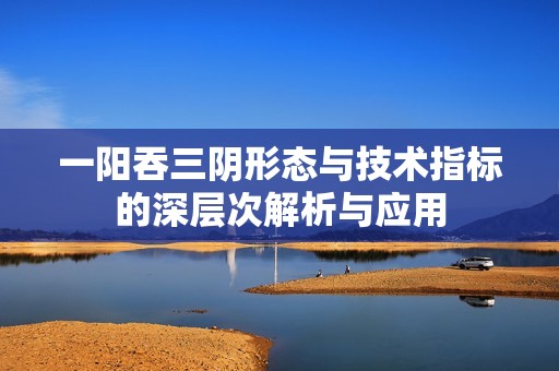 一阳吞三阴形态与技术指标的深层次解析与应用