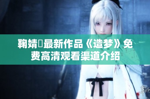 鞠婧祎最新作品《造梦》免费高清观看渠道介绍