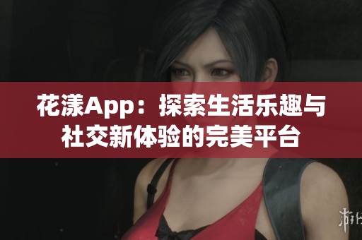 花漾App：探索生活乐趣与社交新体验的完美平台