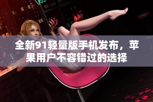 全新91轻量版手机发布，苹果用户不容错过的选择