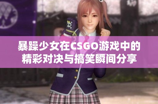 暴躁少女在CSGO游戏中的精彩对决与搞笑瞬间分享
