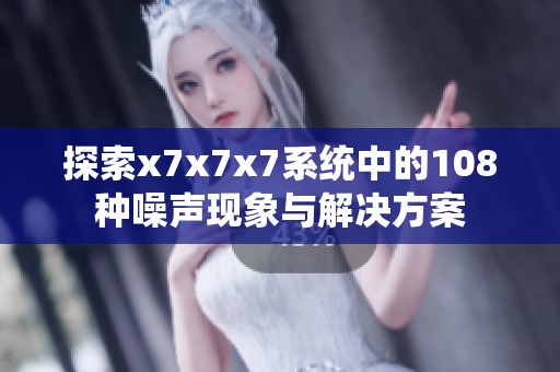 探索x7x7x7系统中的108种噪声现象与解决方案